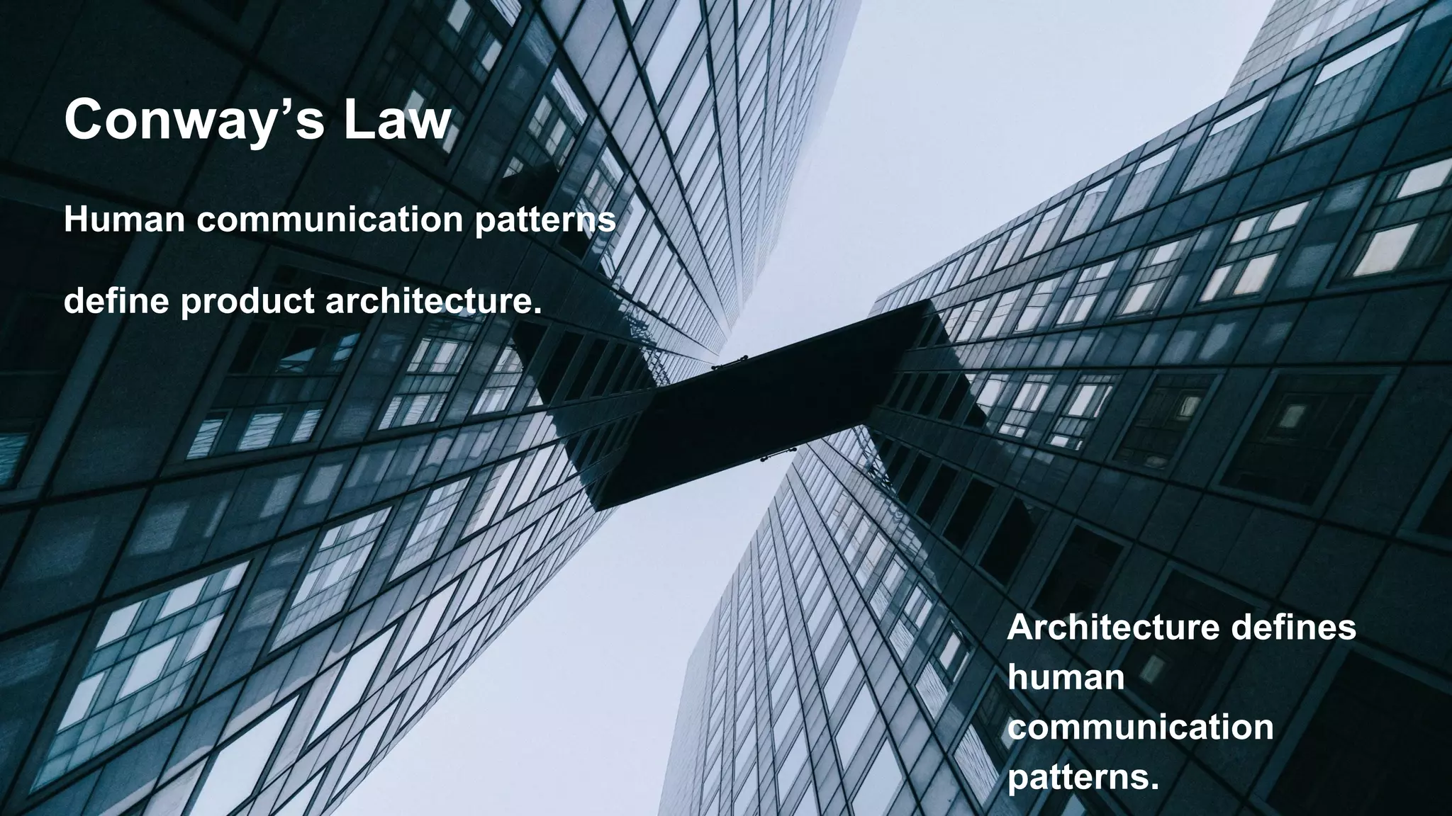 Conway’s Law
Human communication patterns
define product architecture.
Architecture defines
human
communication
patterns.
 