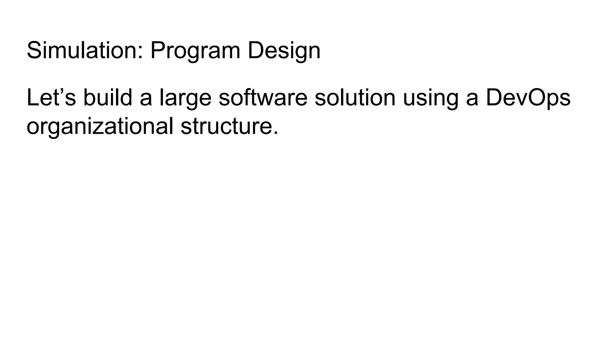 Simulation: Program Design
Let’s build a large software solution using a DevOps
organizational structure.
 