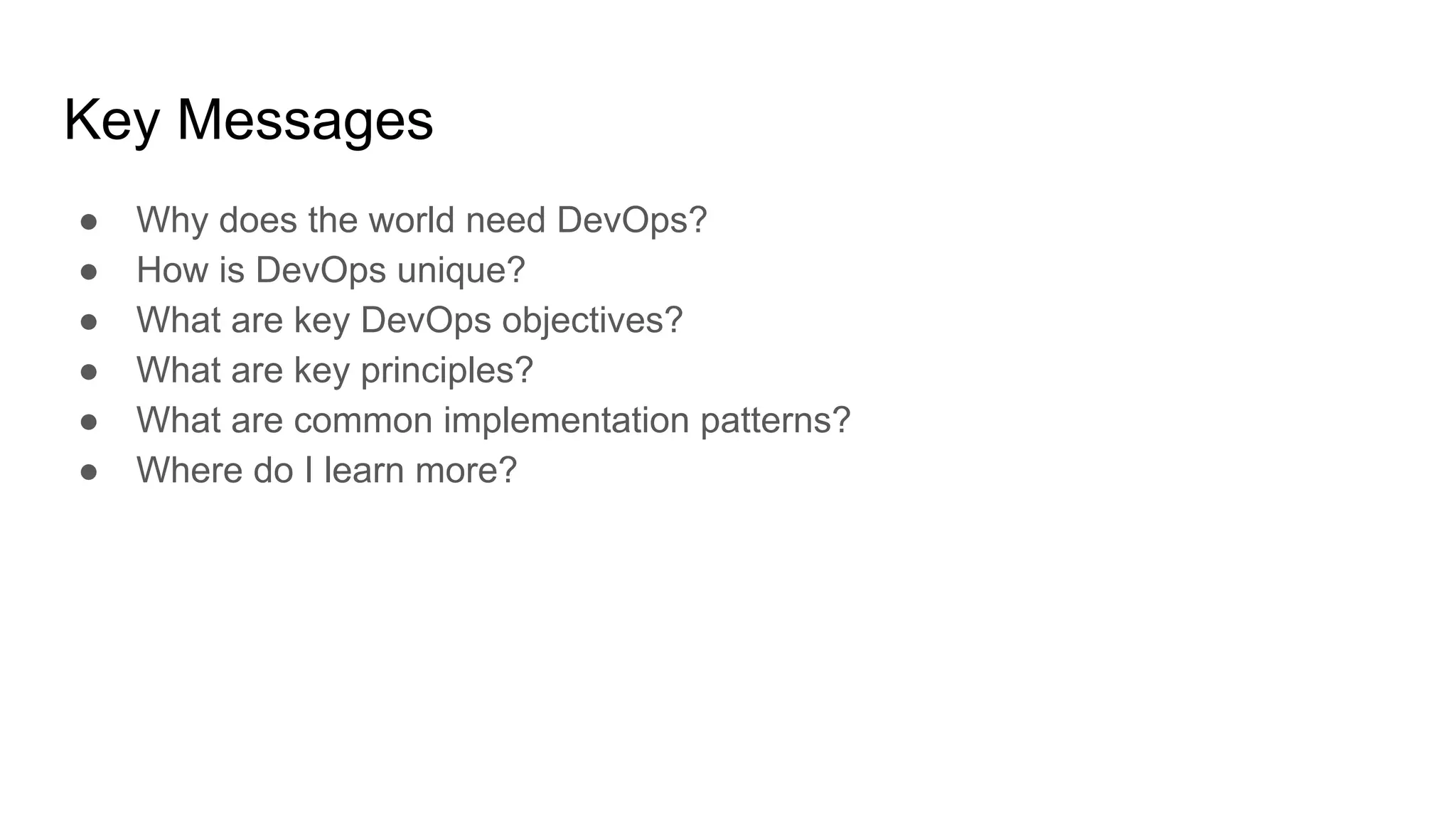 Key Messages
● Why does the world need DevOps?
● How is DevOps unique?
● What are key DevOps objectives?
● What are key principles?
● What are common implementation patterns?
● Where do I learn more?
 