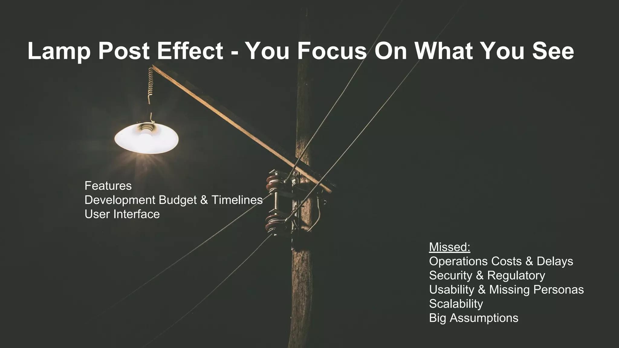 Lamp Post Effect - You Focus On What You See
Features
Development Budget & Timelines
User Interface
Missed:
Operations Costs & Delays
Security & Regulatory
Usability & Missing Personas
Scalability
Big Assumptions
 