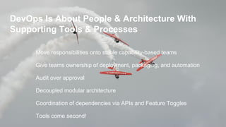 DevOps Is About People & Architecture With
Supporting Tools & Processes
Move responsibilities onto stable capability-based teams
Give teams ownership of deployment, packaging, and automation
Audit over approval
Decoupled modular architecture
Coordination of dependencies via APIs and Feature Toggles
Tools come second!
 