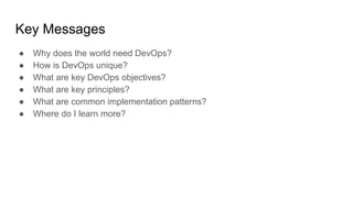 Key Messages
● Why does the world need DevOps?
● How is DevOps unique?
● What are key DevOps objectives?
● What are key principles?
● What are common implementation patterns?
● Where do I learn more?
 