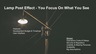 Lamp Post Effect - You Focus On What You See
Features
Development Budget & Timelines
User Interface
Missed:
Operations Costs & Delays
Security & Regulatory
Usability & Missing Personas
Scalability
Big Assumptions
 