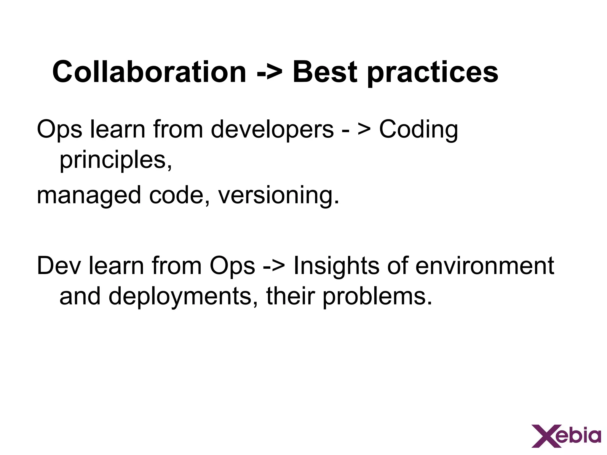 Collaboration -> Best practices
Ops learn from developers - > Coding
principles,
managed code, versioning.
Dev learn from Ops -> Insights of environment
and deployments, their problems.

 