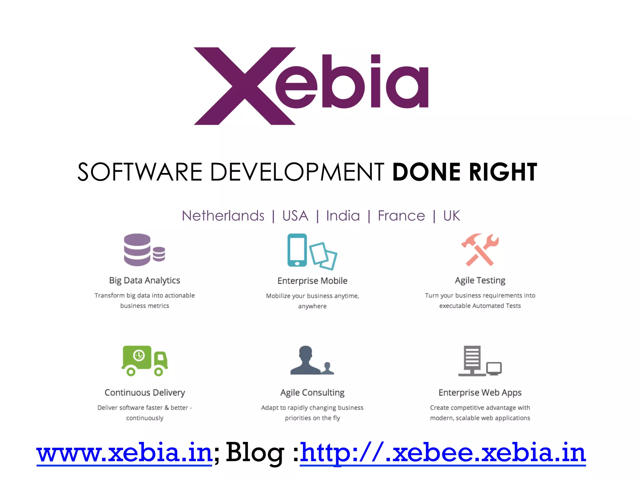 SOFTWARE DEVELOPMENT DONE RIGHT
Netherlands | USA | India | France | UK

www.xebia.in; Blog :http://.xebee.xebia.in

 
