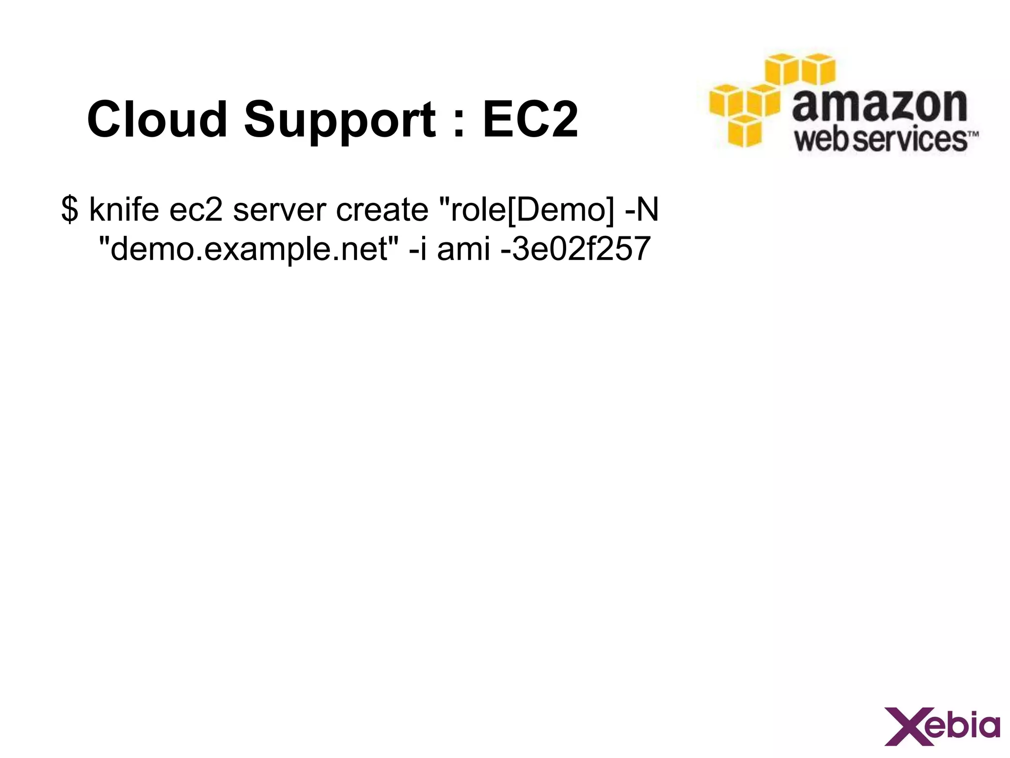Cloud Support : EC2
$ knife ec2 server create "role[Demo] -N
"demo.example.net" -i ami -3e02f257

 