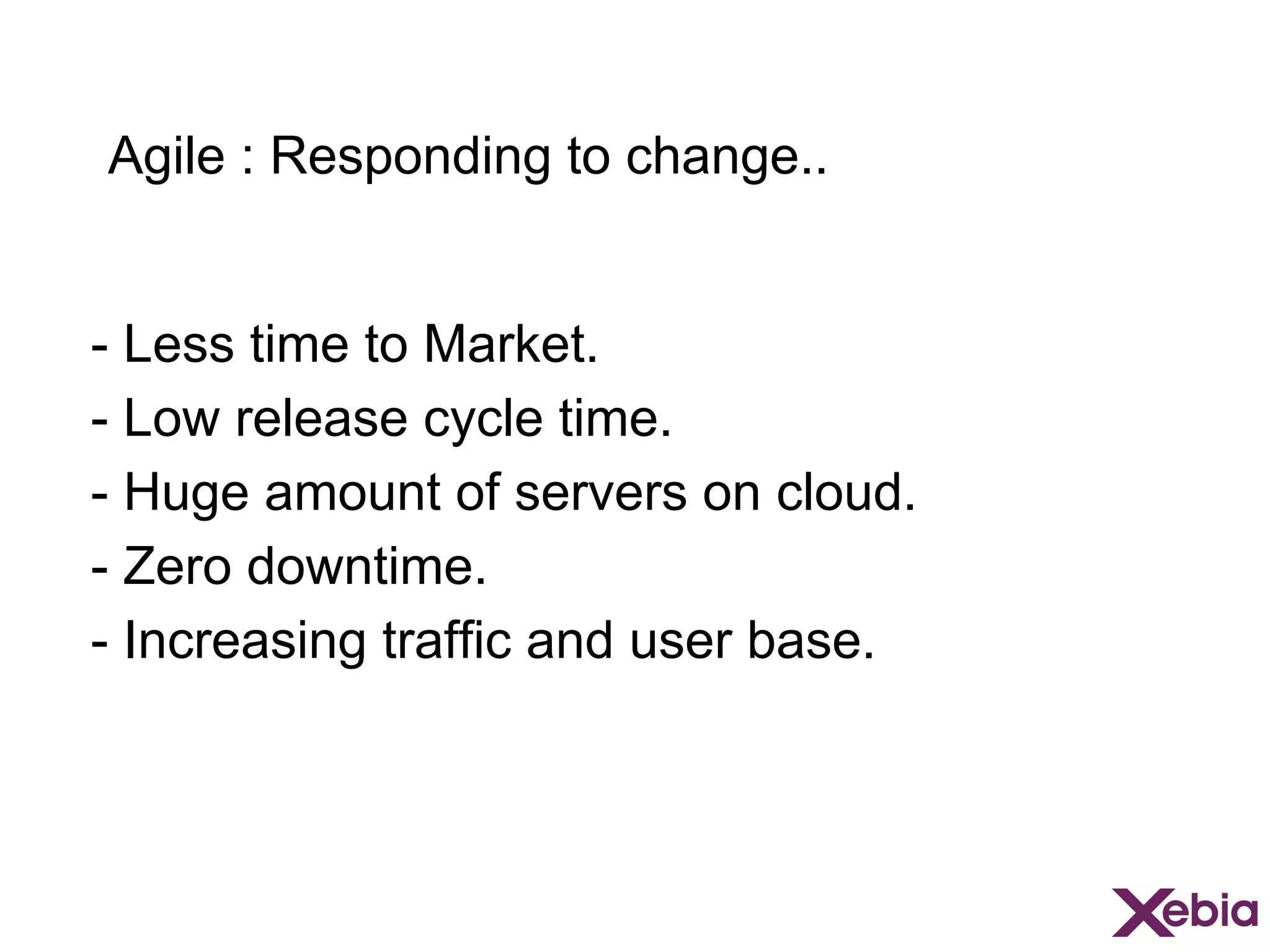 Agile : Responding to change..
- Less time to Market.
- Low release cycle time.
- Huge amount of servers on cloud.
- Zero downtime.
- Increasing traffic and user base.

 