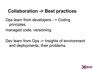 Collaboration -> Best practices
Ops learn from developers - > Coding
principles,
managed code, versioning.
Dev learn from Ops -> Insights of environment
and deployments, their problems.

 