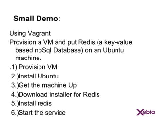Small Demo:
Using Vagrant
Provision a VM and put Redis (a key-value
based noSql Database) on an Ubuntu
machine.
.1) Provision VM
2.)Install Ubuntu
3.)Get the machine Up
4.)Download installer for Redis
5.)Install redis
6.)Start the service

 