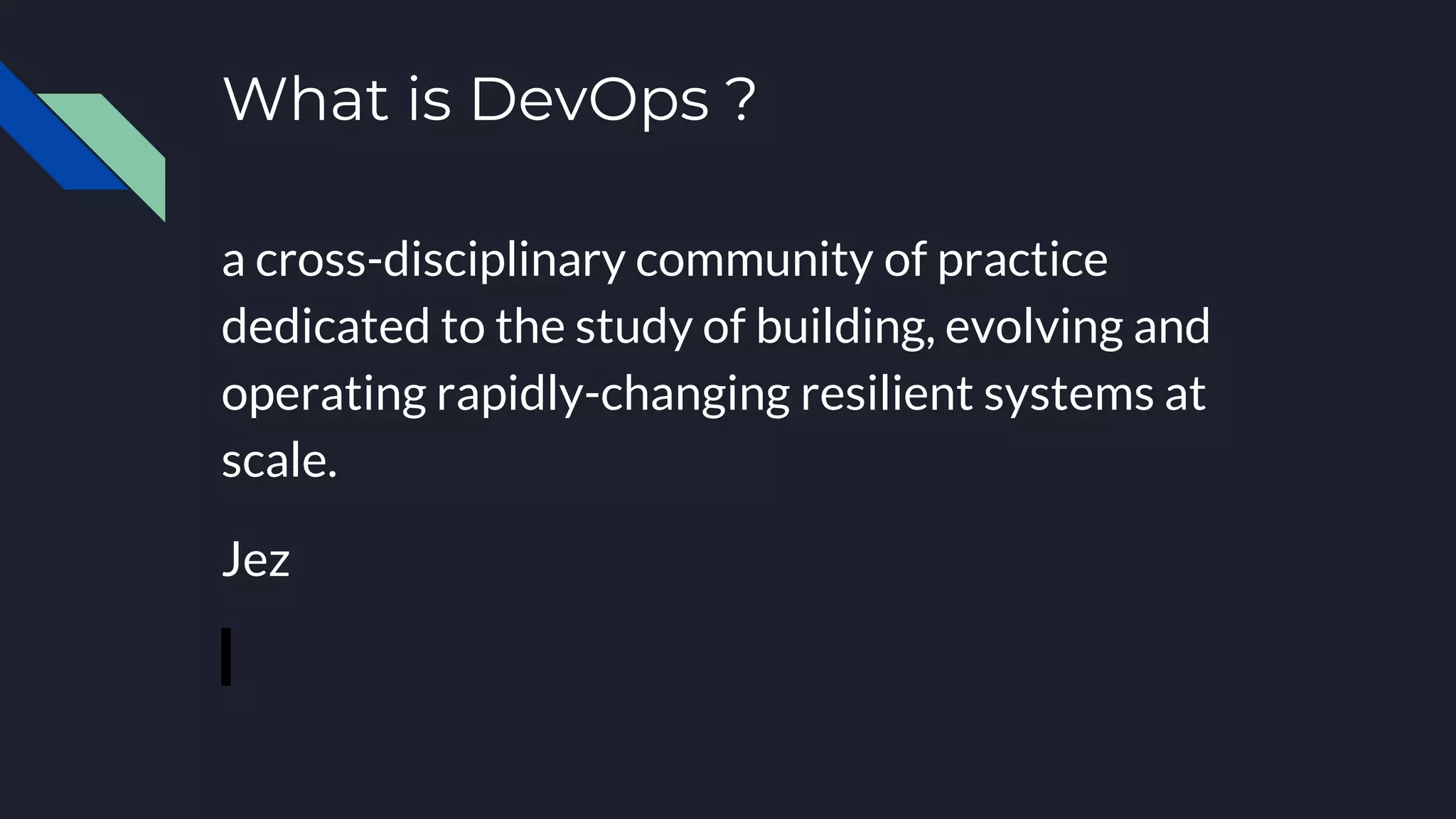 What is DevOps ?
a cross-disciplinary community of practice
dedicated to the study of building, evolving and
operating rapidly-changing resilient systems at
scale.
Jez
 