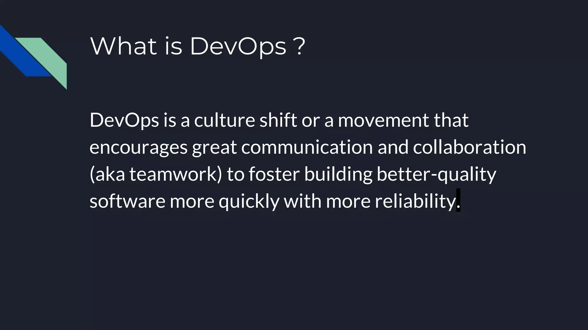 What is DevOps ?
DevOps is a culture shift or a movement that
encourages great communication and collaboration
(aka teamwork) to foster building better-quality
software more quickly with more reliability.
 