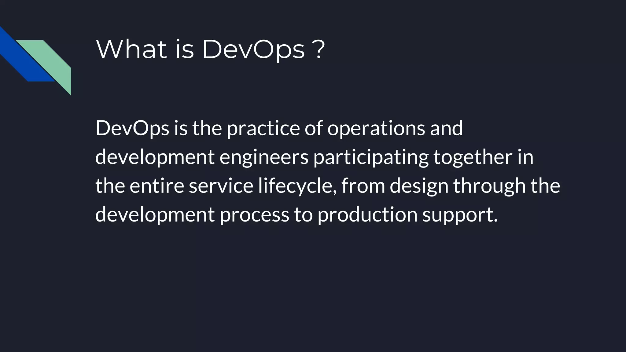 What is DevOps ?
DevOps is the practice of operations and
development engineers participating together in
the entire service lifecycle, from design through the
development process to production support.
 