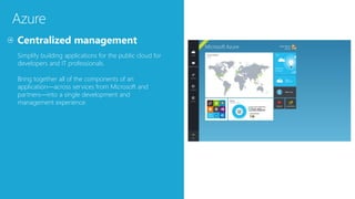 Azure
Simplify building applications for the public cloud for
developers and IT professionals.
Bring together all of the components of an
application—across services from Microsoft and
partners—into a single development and
management experience.
 