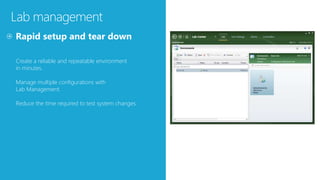 Lab management
Create a reliable and repeatable environment
in minutes.
Manage multiple configurations with
Lab Management.
Reduce the time required to test system changes.
 