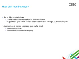 Hvor skal man begynde?

 Der er ikke ét entydigt svar
– Analysér de eksistrende processer for at finde quick wins
– Brug de første quick wins til at skabe ambassadører i både udvilings- og driftsafdelingerne

 Automatisér så mange processer som muligt for at:
– Reducerer tidsforbrug
– Reducerer riskiko for menneskelige fejl

 
