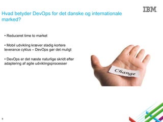 Hvad betyder DevOps for det danske og internationale
marked?
• Reduceret time to market
• Mobil udvikling kræver stadig kortere
leverance cyklus – DevOps gør det muligt
• DevOps er det næste naturlige skridt efter
adaptering af agile udviklingsprocesser

9

 