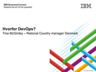 Hvorfor DevOps?
Tina McGinley – Rational Country manager Denmark

© 2013 IBM Corporation

 