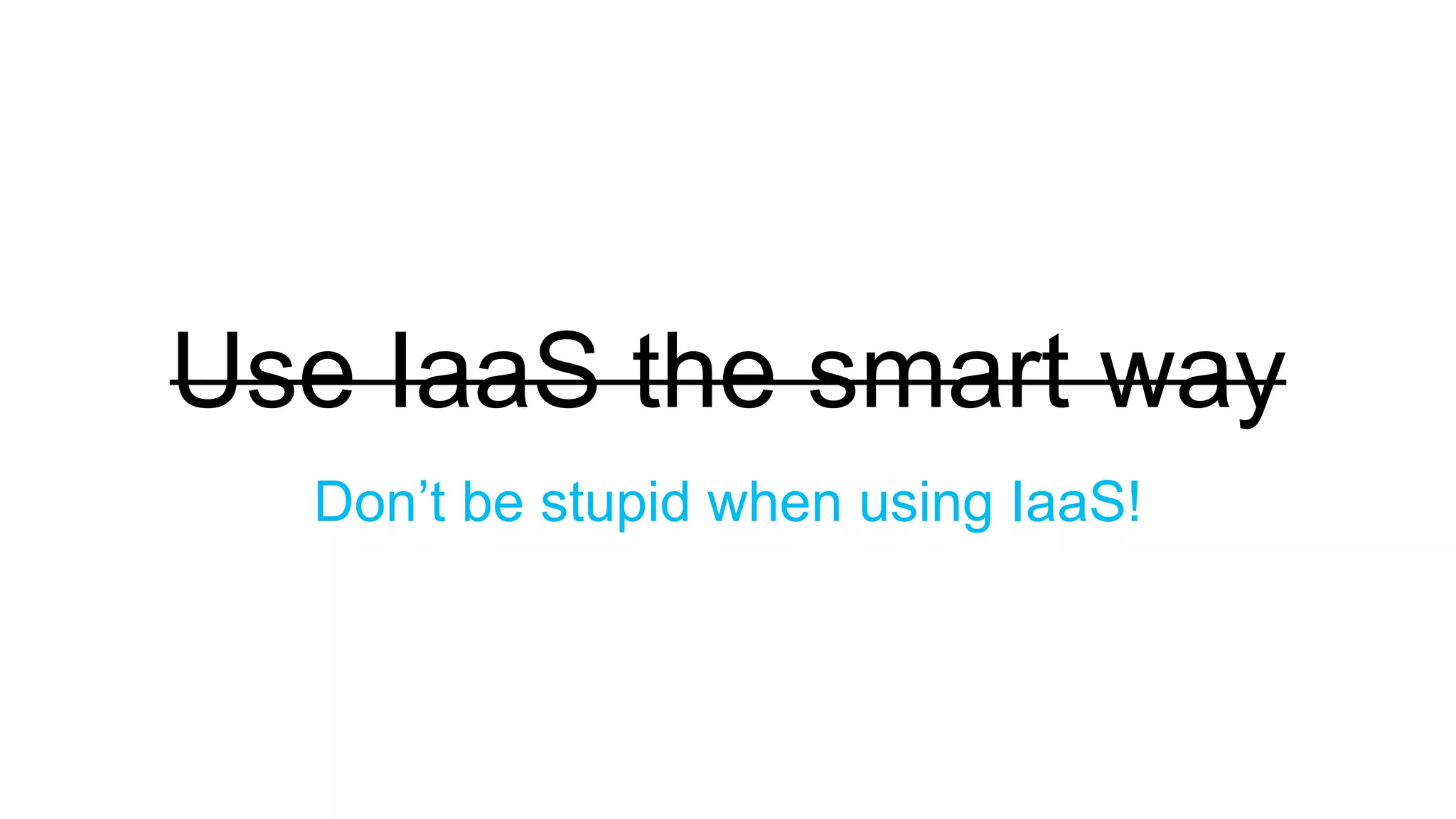 Use IaaS the smart way
Don’t be stupid when using IaaS!
 