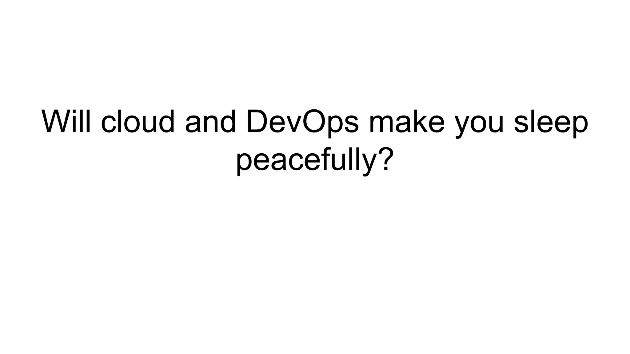 Will cloud and DevOps make you sleep
peacefully?
 