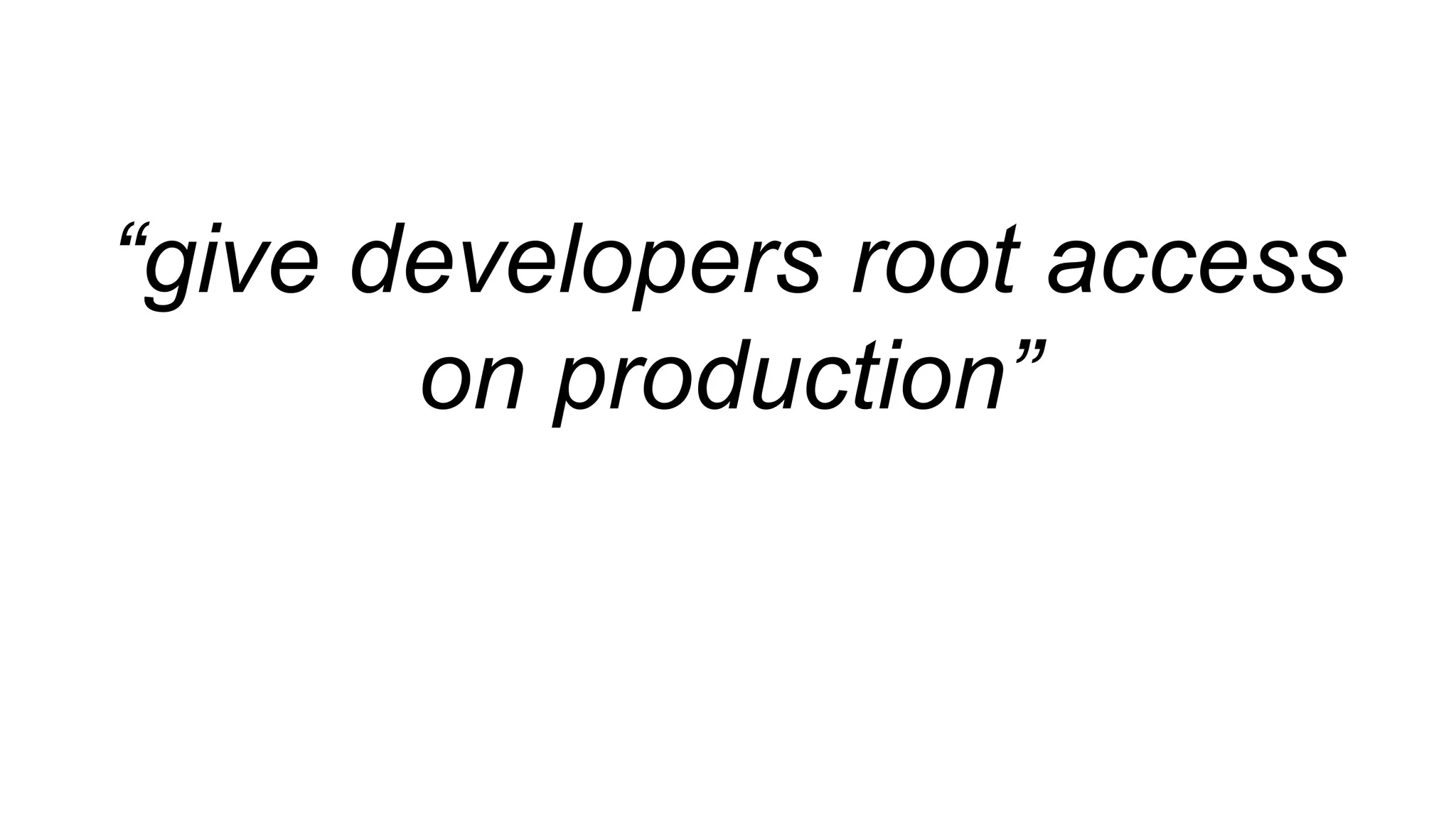 “give developers root access
on production”
 