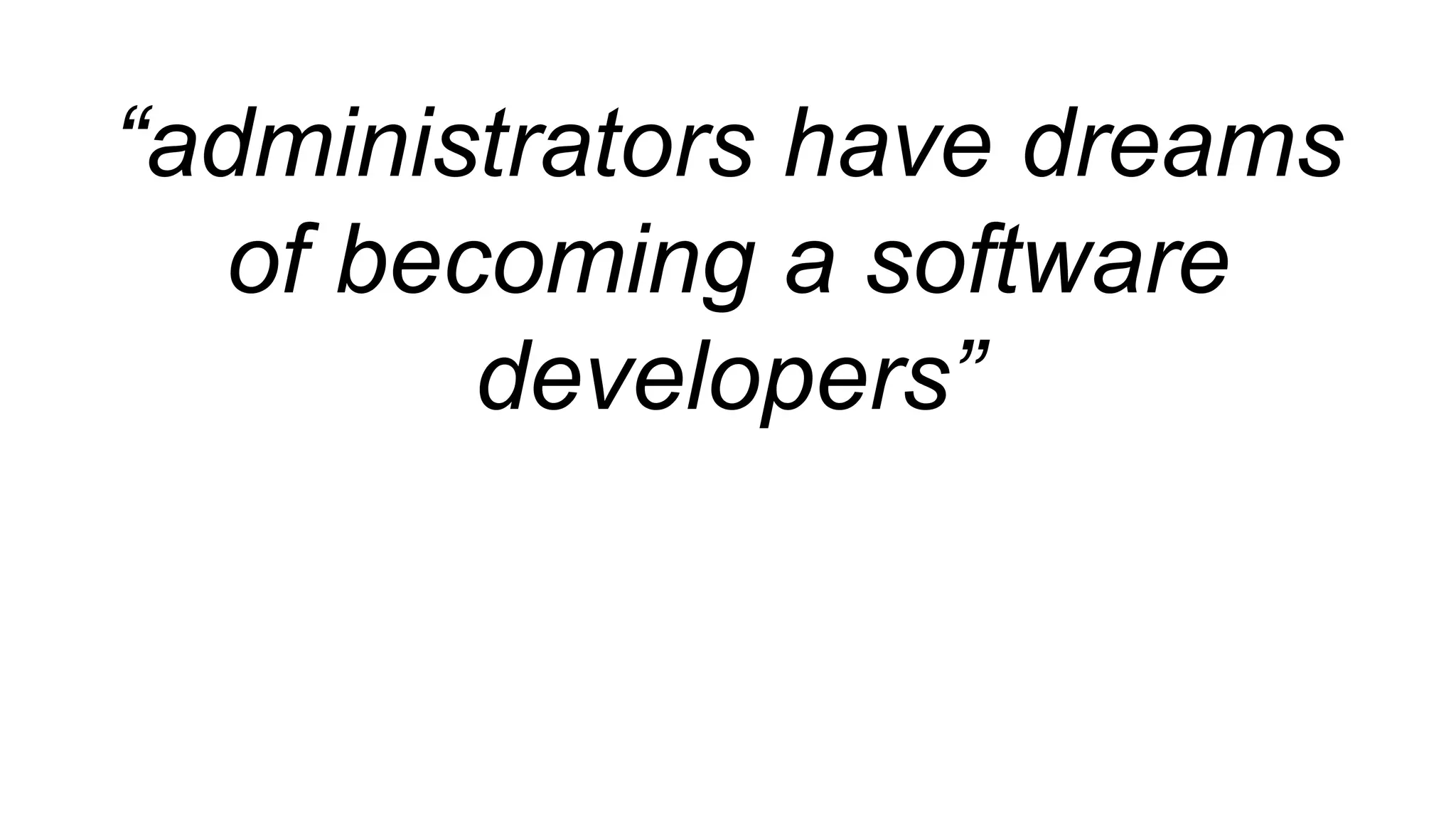 “administrators have dreams
of becoming a software
developers”
 