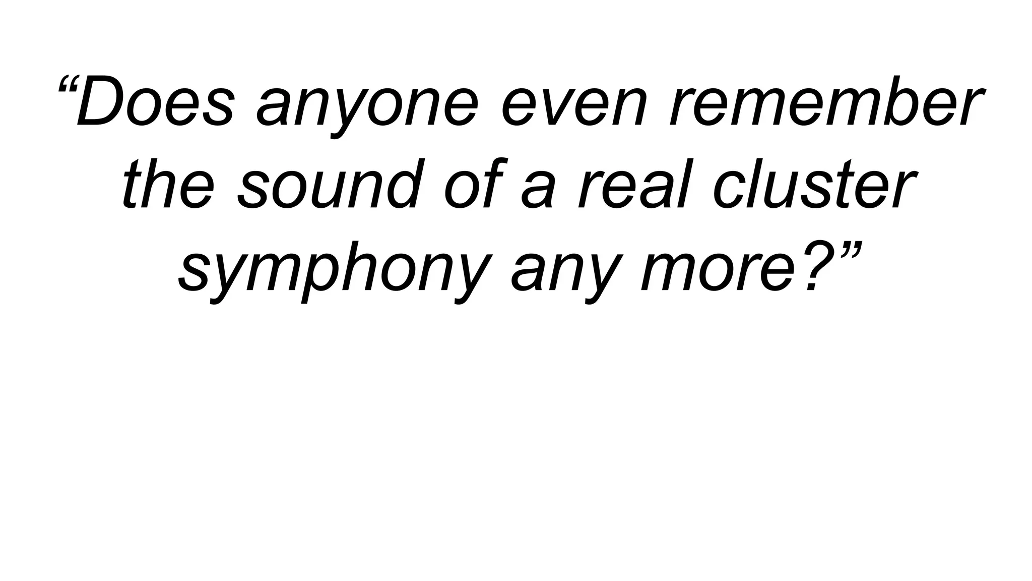 “Does anyone even remember
the sound of a real cluster
symphony any more?”
 