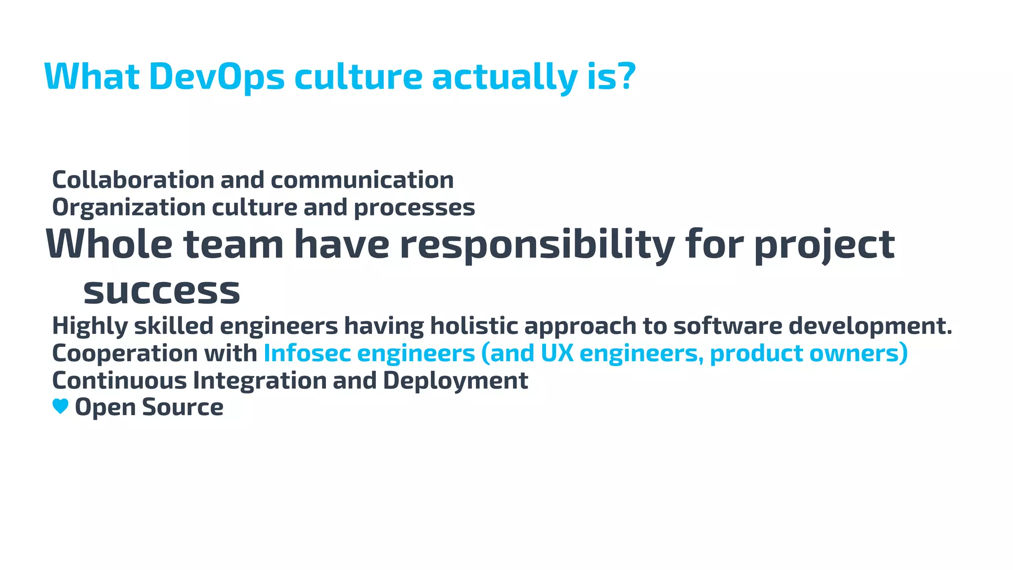 Collaboration and communication
Organization culture and processes
Whole team have responsibility for project
success
Highly skilled engineers having holistic approach to software development.
Cooperation with Infosec engineers (and UX engineers, product owners)
Continuous Integration and Deployment
♥ Open Source
What DevOps culture actually is?
 