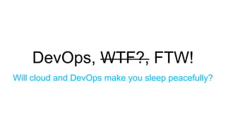 DevOps, WTF?, FTW!
Will cloud and DevOps make you sleep peacefully?
 