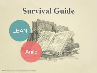 Survival Guide
LEAN
Agile
圖⽚片來源: https://www.ﬂickr.com/photos/britishlibrary/11254352304/
 