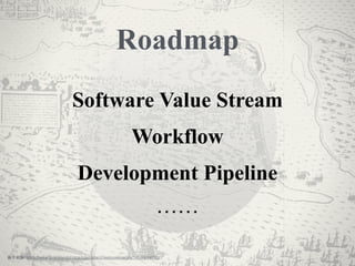 Software Value Stream
Workflow
Development Pipeline
⋯⋯
Roadmap
圖⽚片來源: https://www.ﬂickr.com/photos/internetarchivebookimages/14590644710/
 