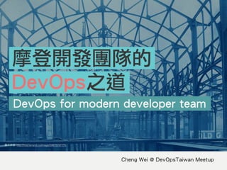 Cheng Wei @ DevOpsTaiwan Meetup
DevOps for modern developer team
摩登開發團隊的
DevOps之道
圖⽚片來源: http://nos.twnsnd.co/image/59875737775
 