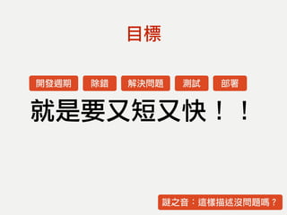 目標
就是要又短又快！！
謎之音：這樣描述沒問題嗎？
開發週期 除錯 解決問題 測試 部署
 