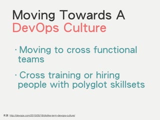 Moving Towards A
DevOps Culture
‧Moving to cross functional
teams
‧Cross training or hiring
people with polyglot skillsets
來源: http://devops.com/2015/05/18/dislike-term-devops-culture/
 