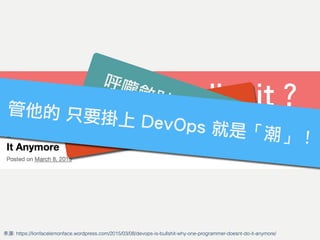 Is DevOps Bullshit？
來源: https://lionfacelemonface.wordpress.com/2015/03/08/devops-is-bullshit-why-one-programmer-doesnt-do-it-anymore/
充滿爭議的新詞？
呼嚨斂財的新選擇？
管他的 只要掛上 DevOps 就是「潮」！
 
