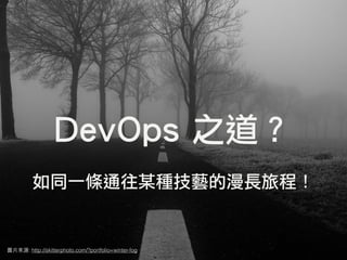 DevOps 之道？
圖⽚片來源: http://skitterphoto.com/?portfolio=winter-fog
如同一條通往某種技藝的漫長旅程！
 