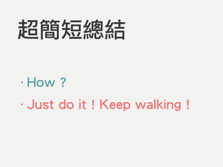 超簡短總結
‧How ?
‧Just do it ! Keep walking !
 