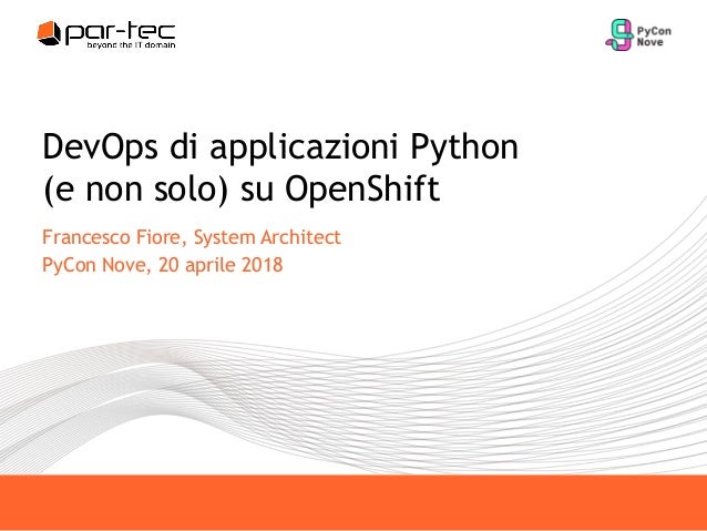 DevOps di applicazioni Python
(e non solo) su OpenShift
Francesco Fiore, System Architect
PyCon Nove, 20 aprile 2018
 