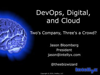 DevOps, Digital,
and Cloud
Two's Company, Three's a Crowd?
Jason Bloomberg
President
jason@intellyx.com
@theebizwizard
Copyright © 2016, Intellyx, LLC
 