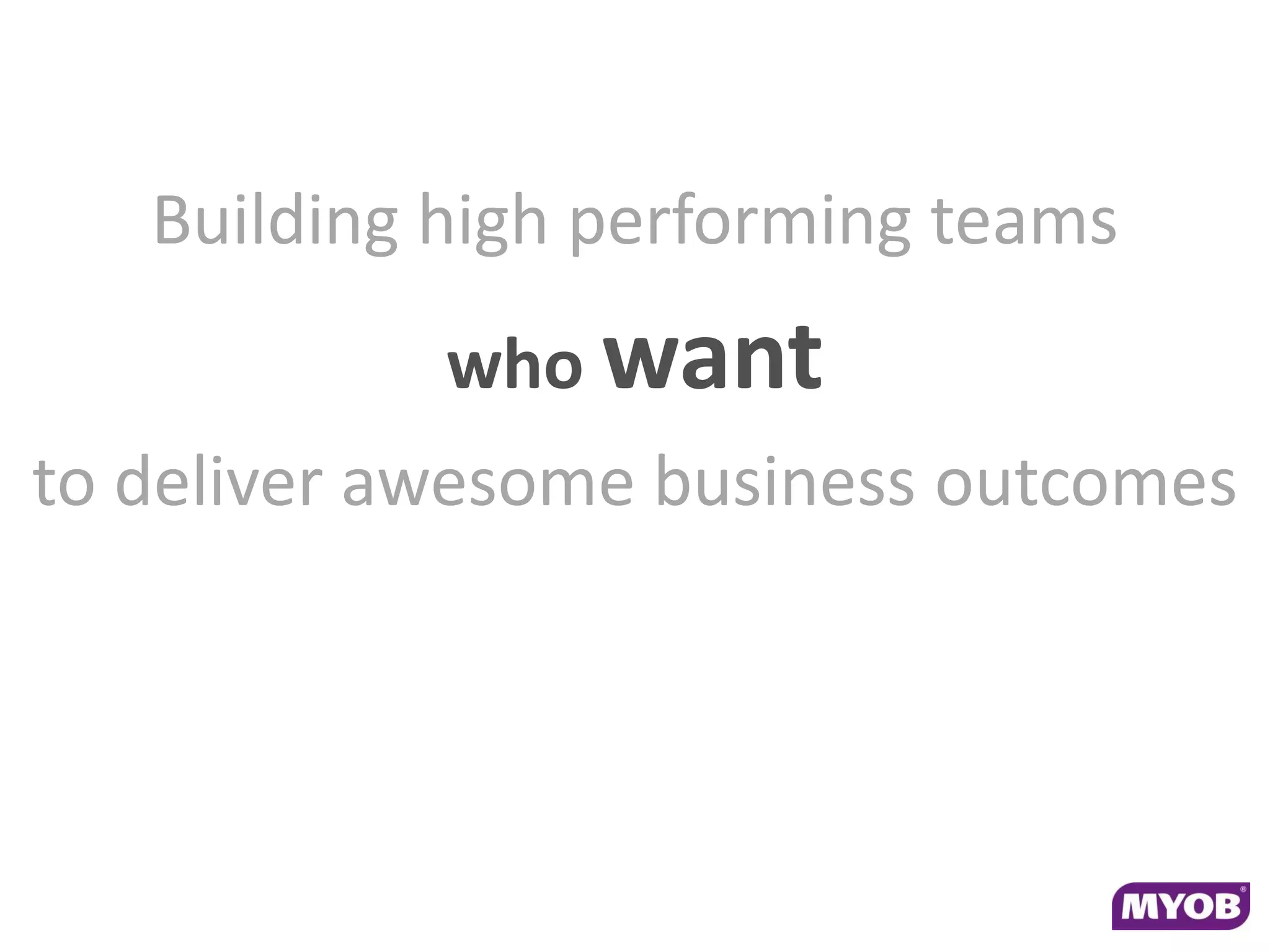 Building high performing teams
            who want
to deliver awesome business outcomes
 