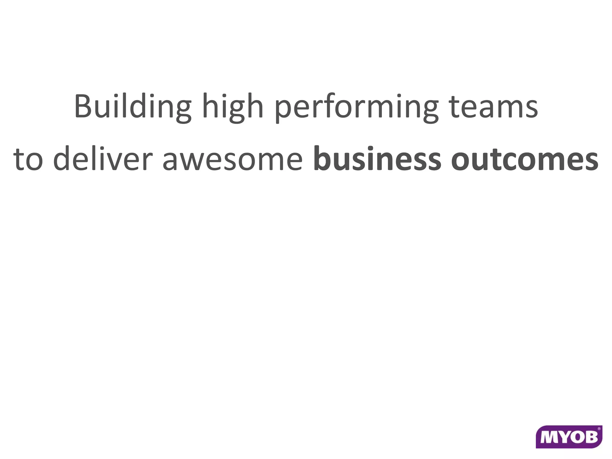Building high performing teams
to deliver awesome business outcomes
 