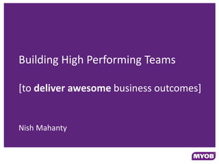 Building High Performing Teams

[to deliver awesome business outcomes]


Nish Mahanty
 