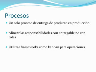 Procesos 
 Un solo proceso de entrega de producto en producción 
 Alinear las responsabilidades con entregable no con 
roles 
 Utilizar frameworks como kanban para operaciones. 
 