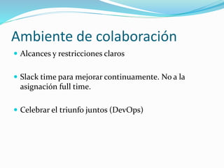 Ambiente de colaboración 
 Alcances y restricciones claros 
 Slack time para mejorar continuamente. No a la 
asignación full time. 
 Celebrar el triunfo juntos (DevOps) 
 