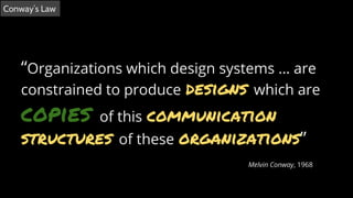 Conway’s Law
“Organizations which design systems … are
constrained to produce designs which are
copies of this communicati...