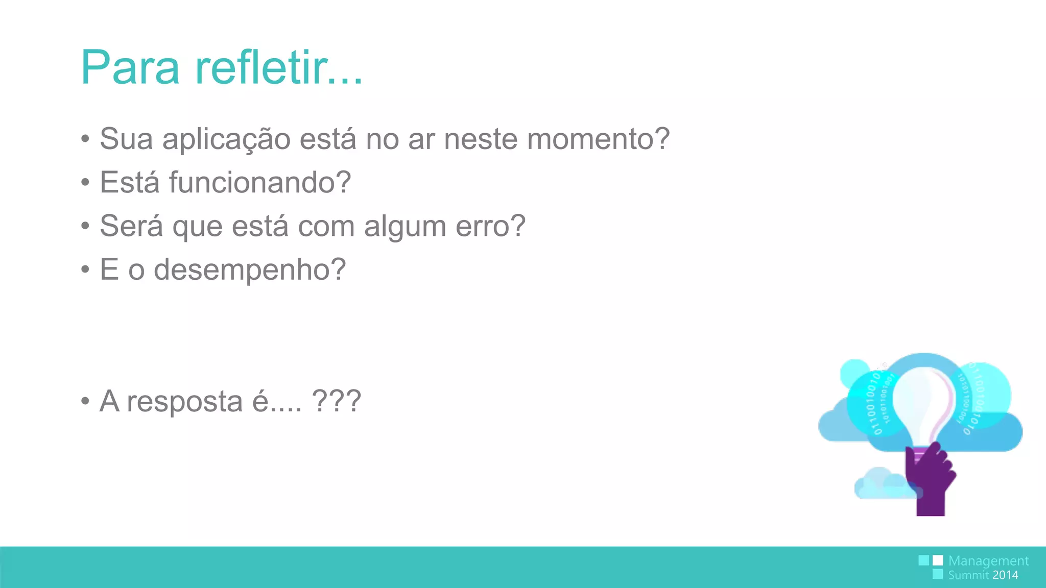 Para refletir... 
• Sua aplicação está no ar neste momento? 
• Está funcionando? 
• Será que está com algum erro? 
• E o desempenho? 
• A resposta é.... ??? 
 