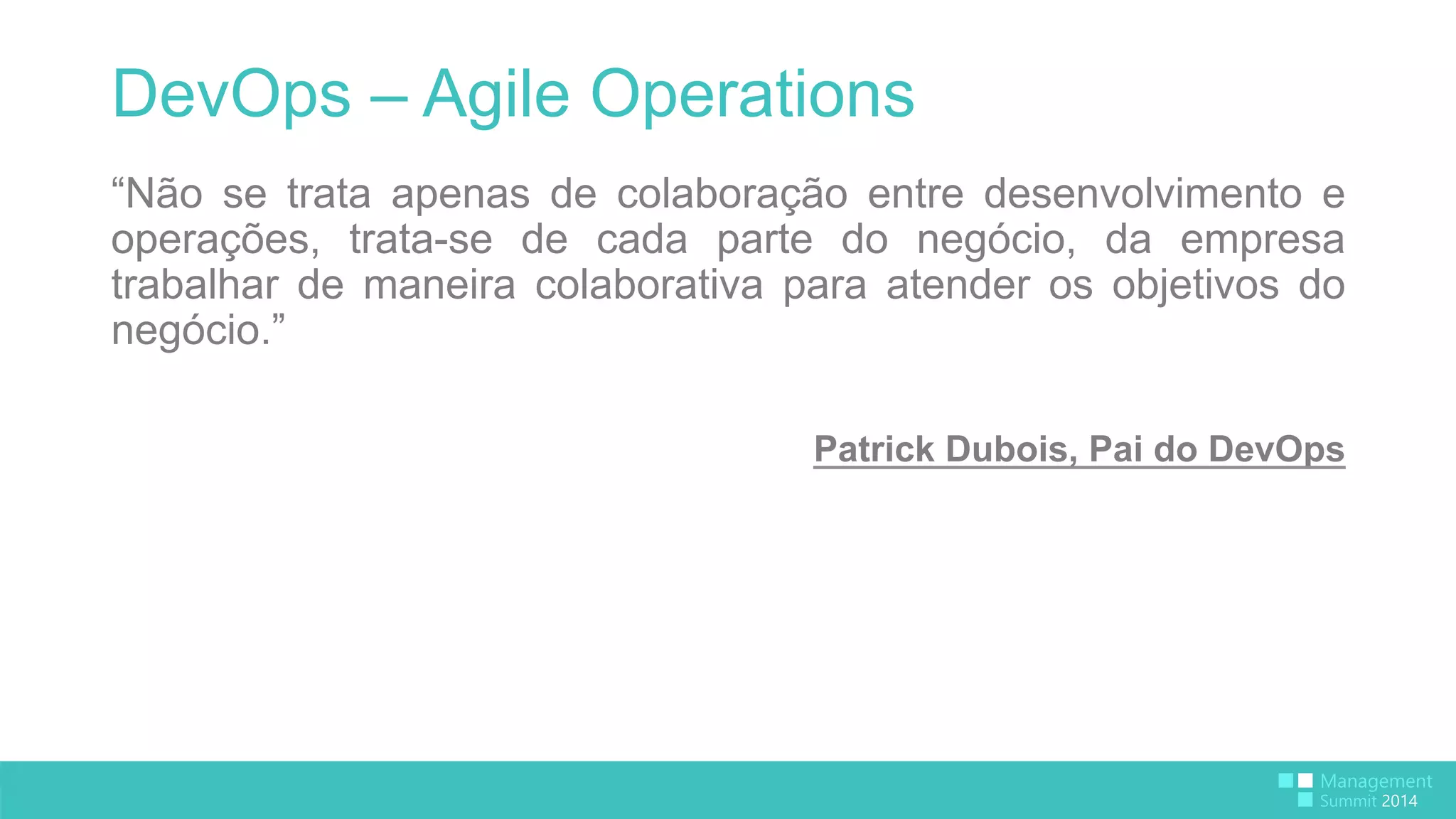 DevOps – Agile Operations 
“Não se trata apenas de colaboração entre desenvolvimento e 
operações, trata-se de cada parte do negócio, da empresa 
trabalhar de maneira colaborativa para atender os objetivos do 
negócio.” 
Patrick Dubois, Pai do DevOps 
 