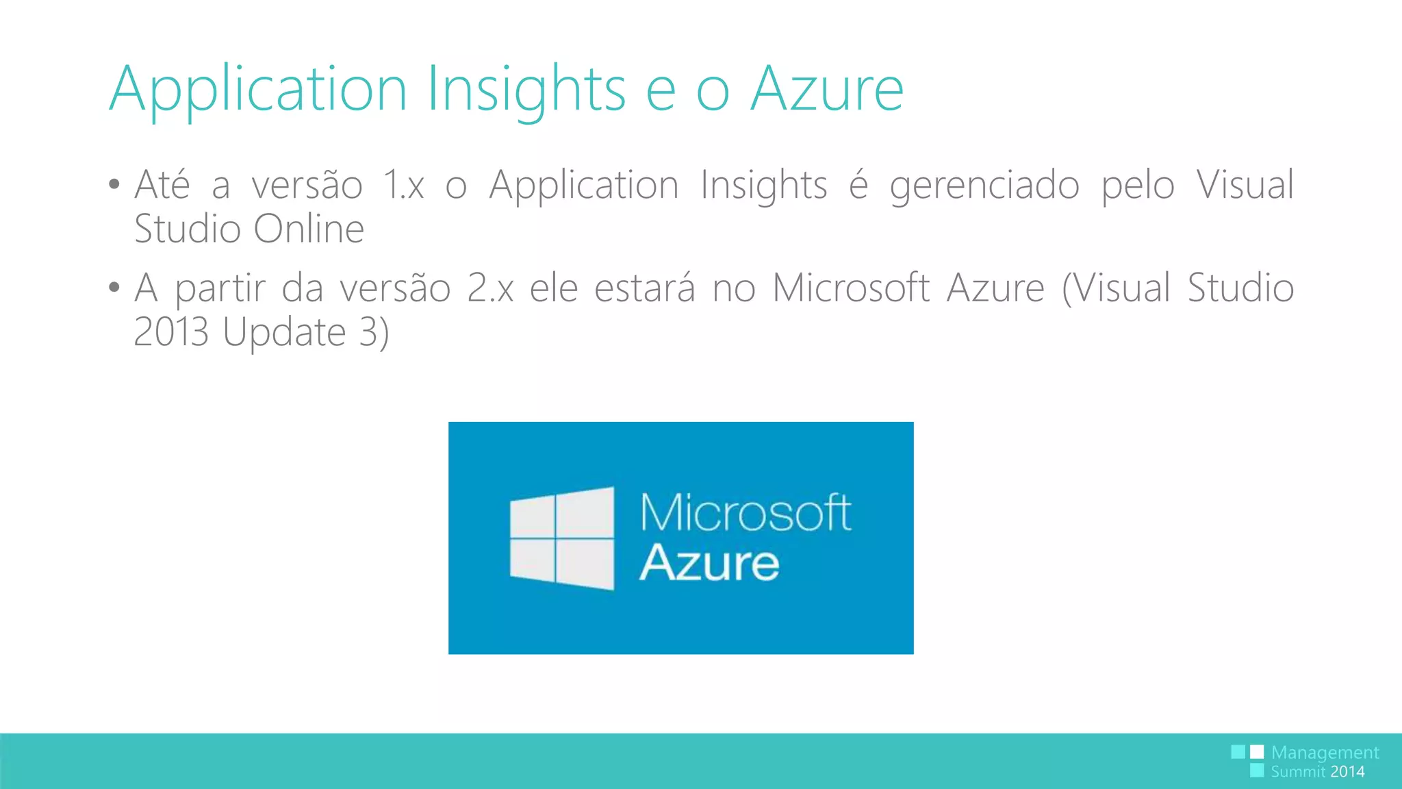 Application Insights e o Azure 
• Até a versão 1.x o Application Insights é gerenciado pelo Visual 
Studio Online 
• A partir da versão 2.x ele estará no Microsoft Azure (Visual Studio 
2013 Update 3) 
 