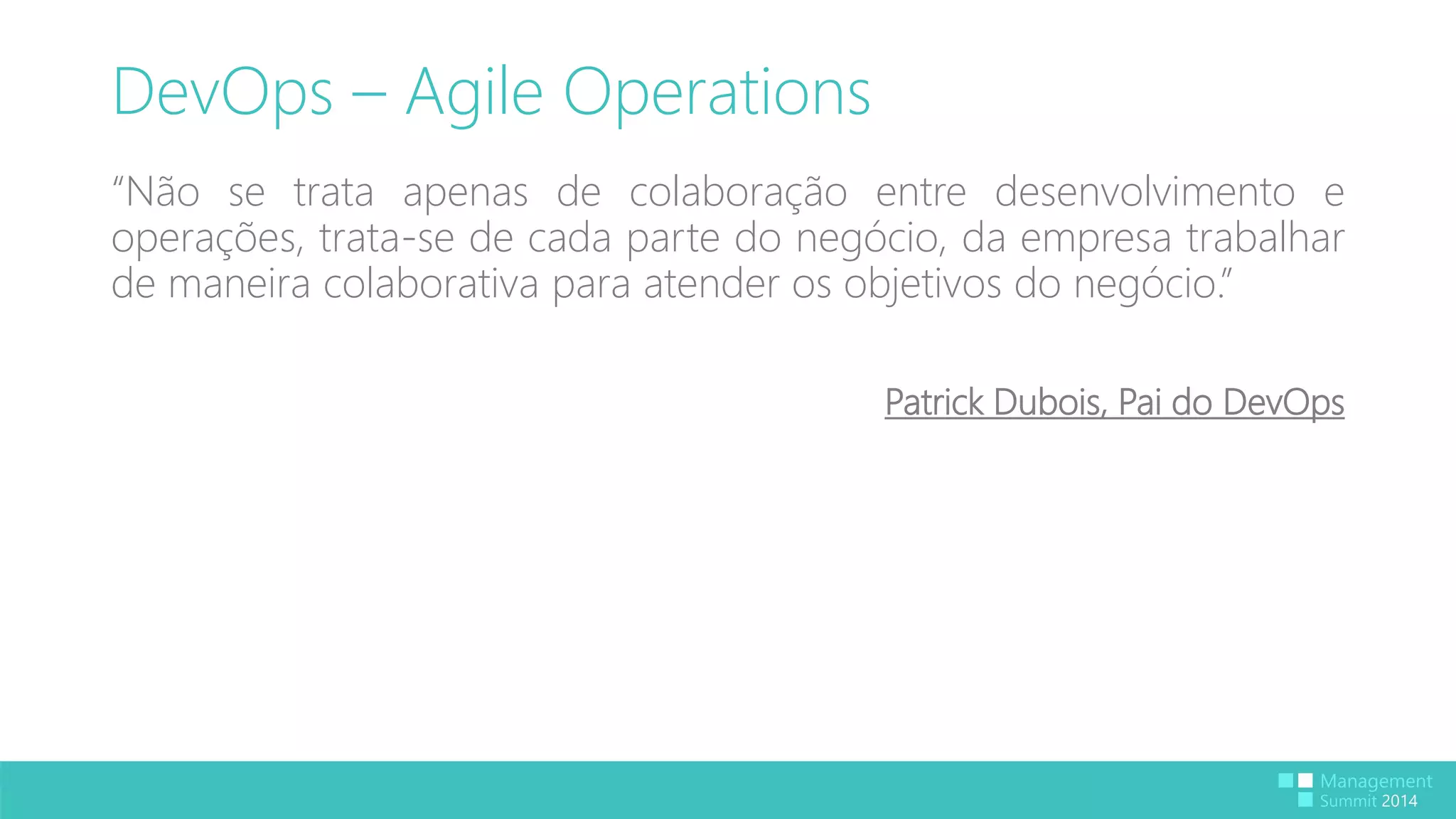 DevOps – Agile Operations 
“Não se trata apenas de colaboração entre desenvolvimento e 
operações, trata-se de cada parte do negócio, da empresa trabalhar 
de maneira colaborativa para atender os objetivos do negócio.” 
Patrick Dubois, Pai do DevOps 
 