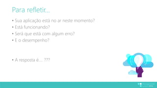 Para refletir... 
• Sua aplicação está no ar neste momento? 
• Está funcionando? 
• Será que está com algum erro? 
• E o desempenho? 
• A resposta é.... ??? 
 