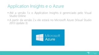 Application Insights e o Azure 
• Até a versão 1.x o Application Insights é gerenciado pelo Visual 
Studio Online 
• A partir da versão 2.x ele estará no Microsoft Azure (Visual Studio 
2013 Update 3) 
 